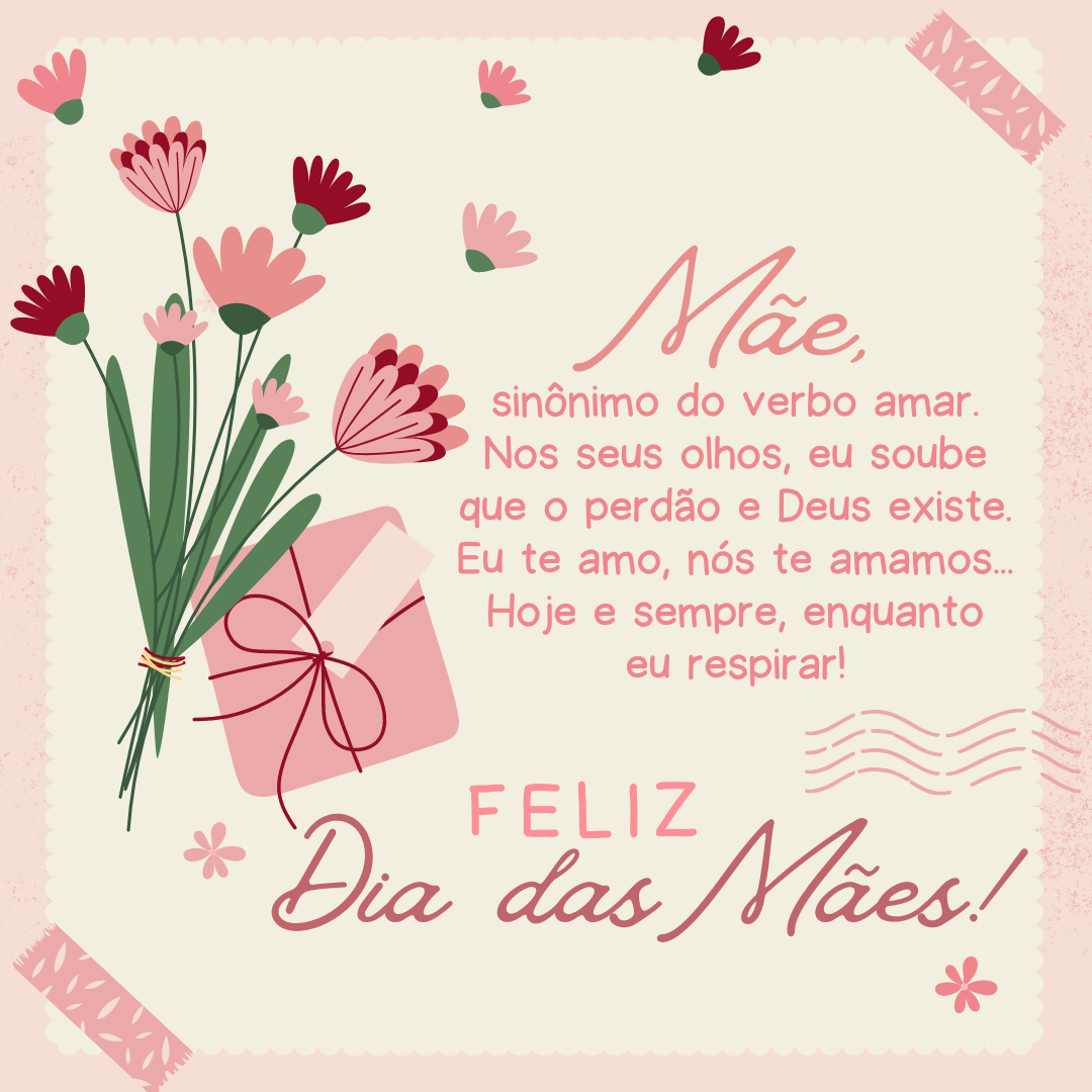 Mãe, sinônimo do verbo amar. Nos seus olhos, eu soube que o perdão e Deus existe. Eu te amo, nós te amamos... Hoje e sempre, enquanto eu respirar! Feliz Dia das Mães.