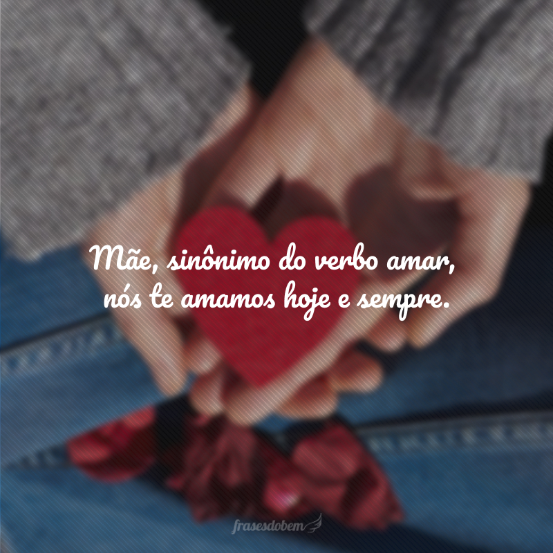 Mãe, sinônimo do verbo amar, nós te amamos hoje e sempre.