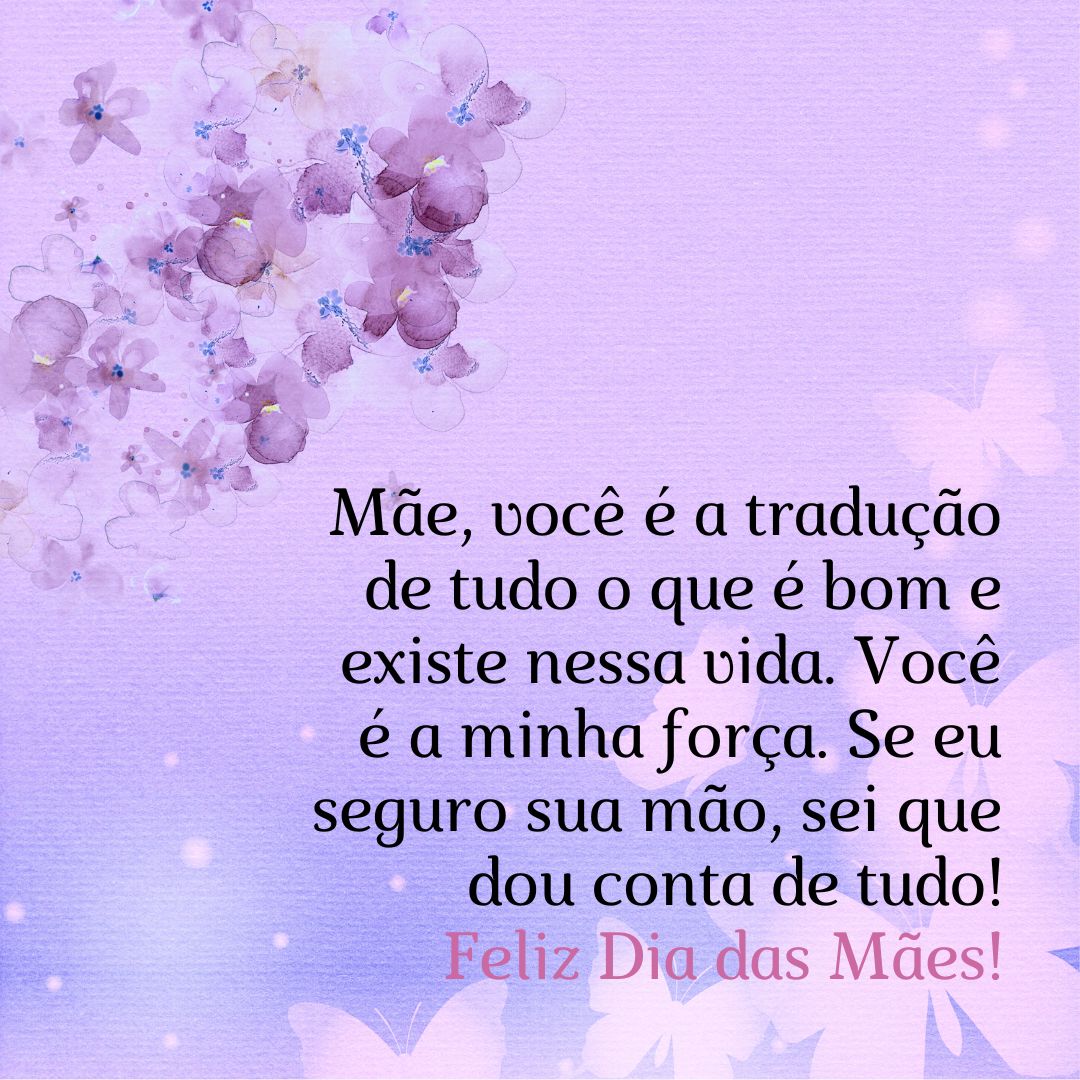 Mãe, você é a tradução de tudo o que é bom e existe nessa vida. Você é a minha força. Se eu seguro sua mão, sei que dou conta de tudo! Feliz Dia das Mães!