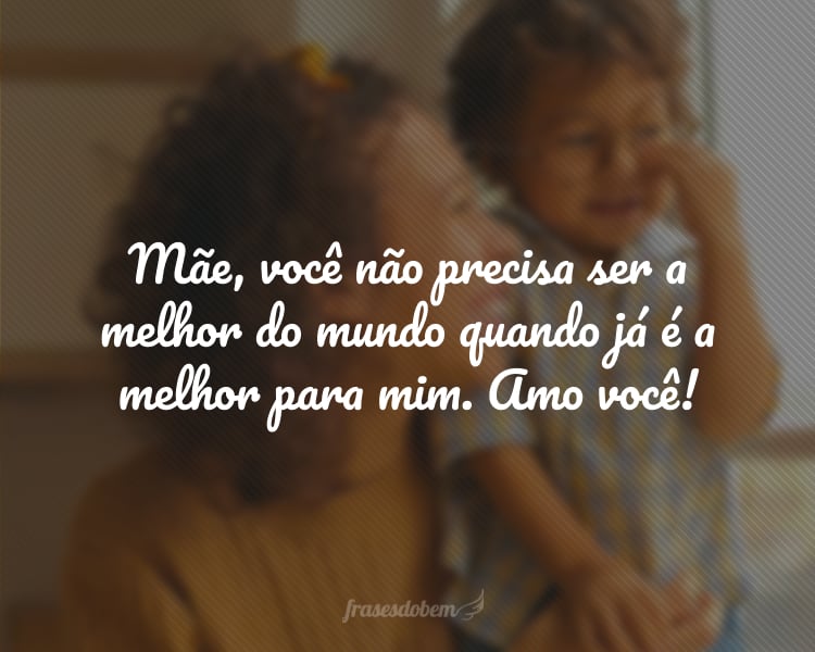 Mãe, você não precisa ser a melhor do mundo quando já é a melhor para mim. Amo você!