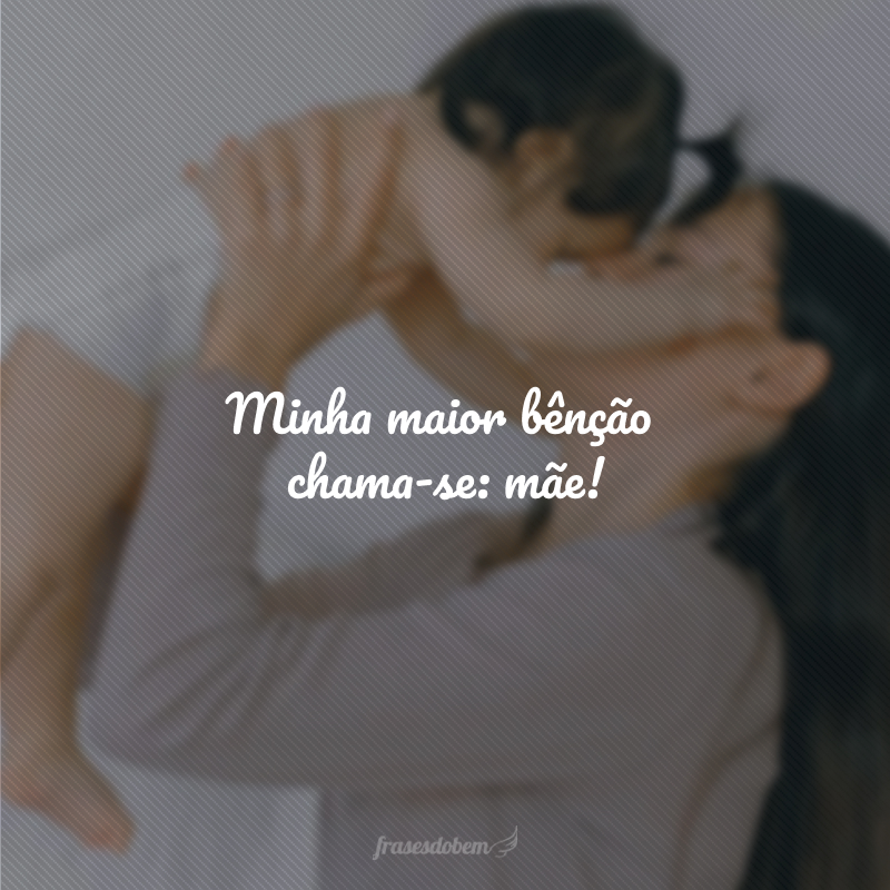 Minha maior bênção chama-se: mãe!
