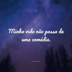 Minha vida não passa de uma comédia.