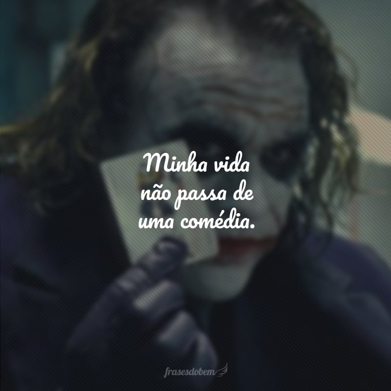Minha vida não passa de uma comédia.