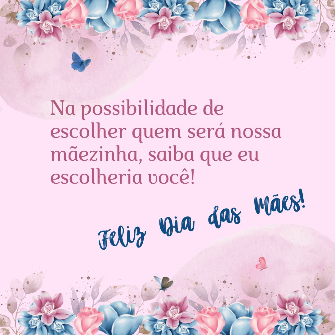 Sei que não temos o poder de escolher quem será nossa mãezinha, mas às vezes sinto que fomos predestinados. E nessa possibilidade, saiba que eu escolheria você sem precisar pensar duas vezes, faria isso até mesmo de olhos fechados!