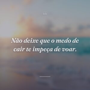 Não deixe que o medo de cair te impeça de voar.