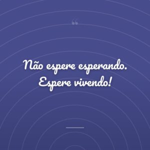 Não espere esperando. Espere vivendo!