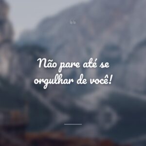 Não pare até se orgulhar de você!