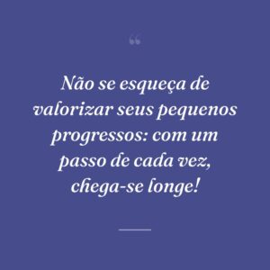 Não se esqueça de valorizar seus pequenos progressos: com um passo de cada vez, chega-se longe!