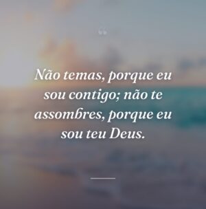 Não temas, porque eu sou contigo; não te assombres, porque eu sou teu Deus.