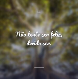 Não tente ser feliz, decida ser.