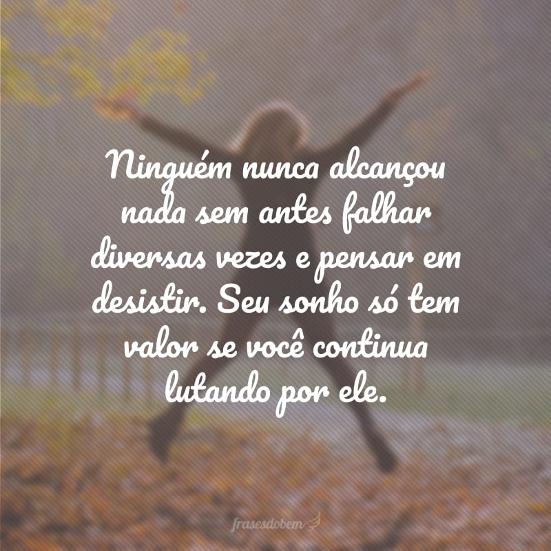 Ninguém nunca alcançou nada sem antes falhar diversas vezes e pensar em desistir. Seu sonho só tem valor se você continua lutando por ele.