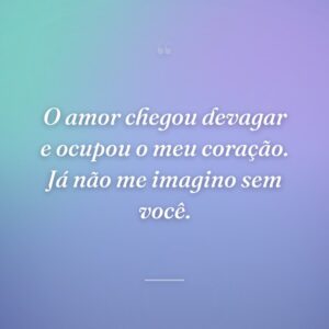 O amor chegou devagar e ocupou o meu coração. Já não me imagino sem você.