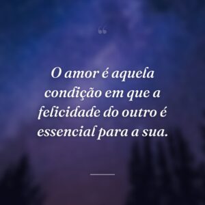 O amor é aquela condição em que a felicidade do outro é essencial para a sua.