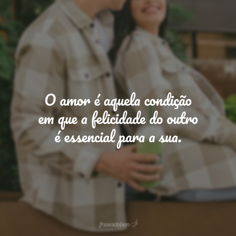 O amor é aquela condição em que a felicidade do outro é essencial para a sua.