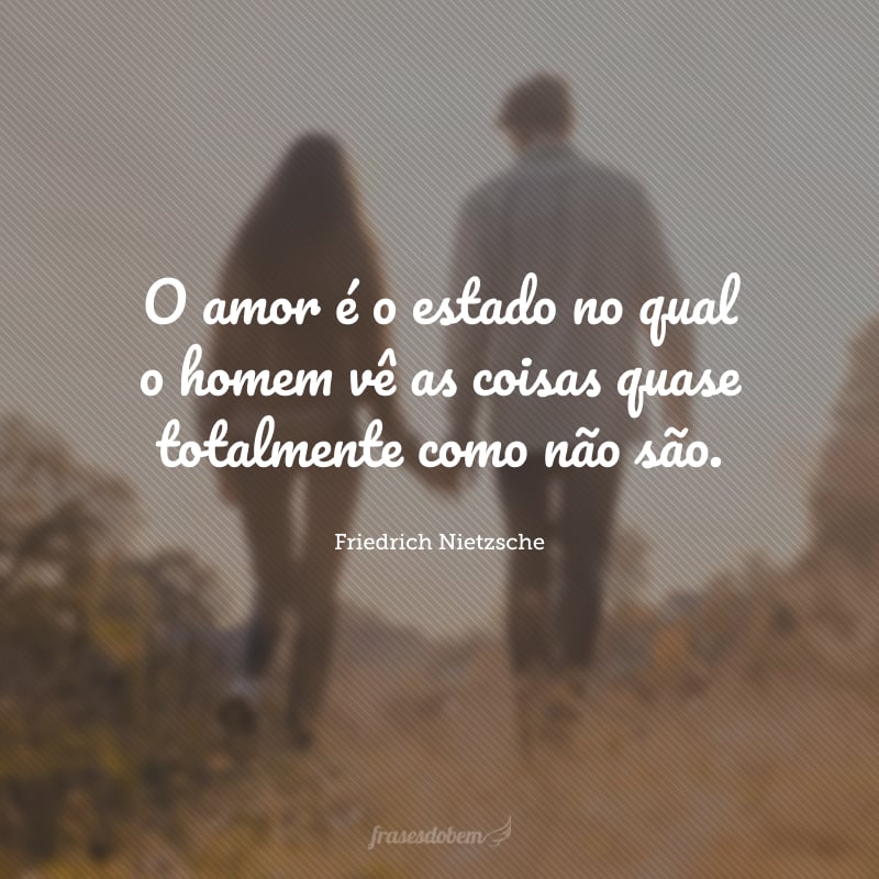 O amor é o estado no qual o homem vê as coisas quase totalmente como não são.