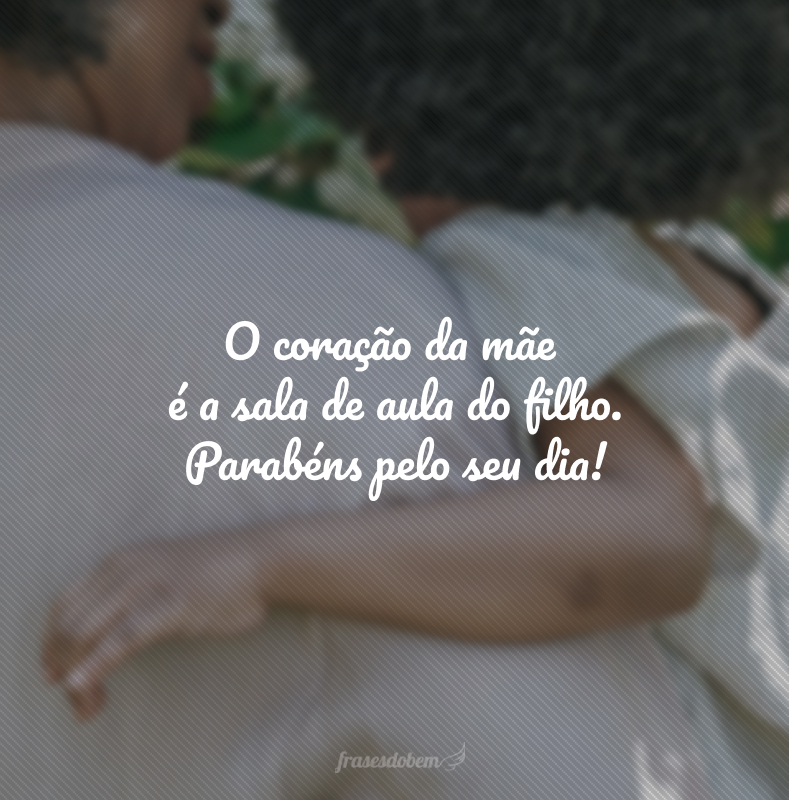 O coração da mãe é a sala de aula do filho. Parabéns pelo seu dia!