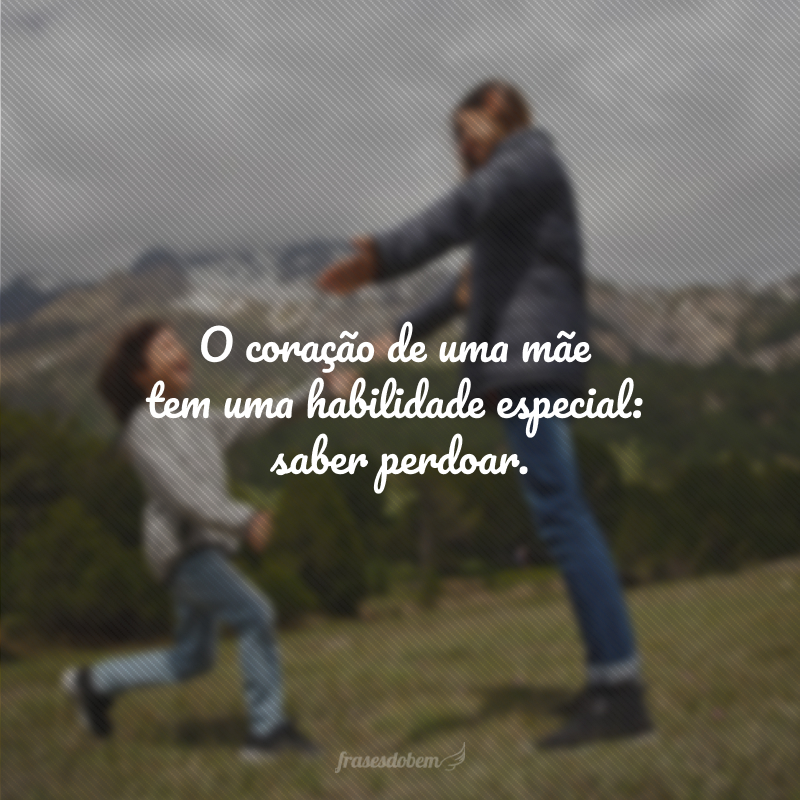 O coração de uma mãe tem uma habilidade especial: saber perdoar.