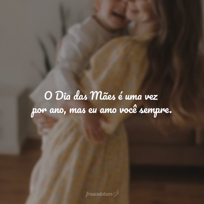O Dia das Mães é uma vez por ano, mas eu amo você sempre.