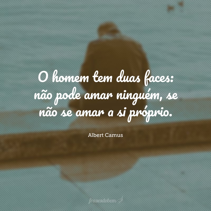 O homem tem duas faces: não pode amar ninguém, se não se amar a si próprio.
