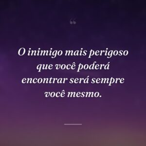 O inimigo mais perigoso que você poderá encontrar será sempre você mesmo.