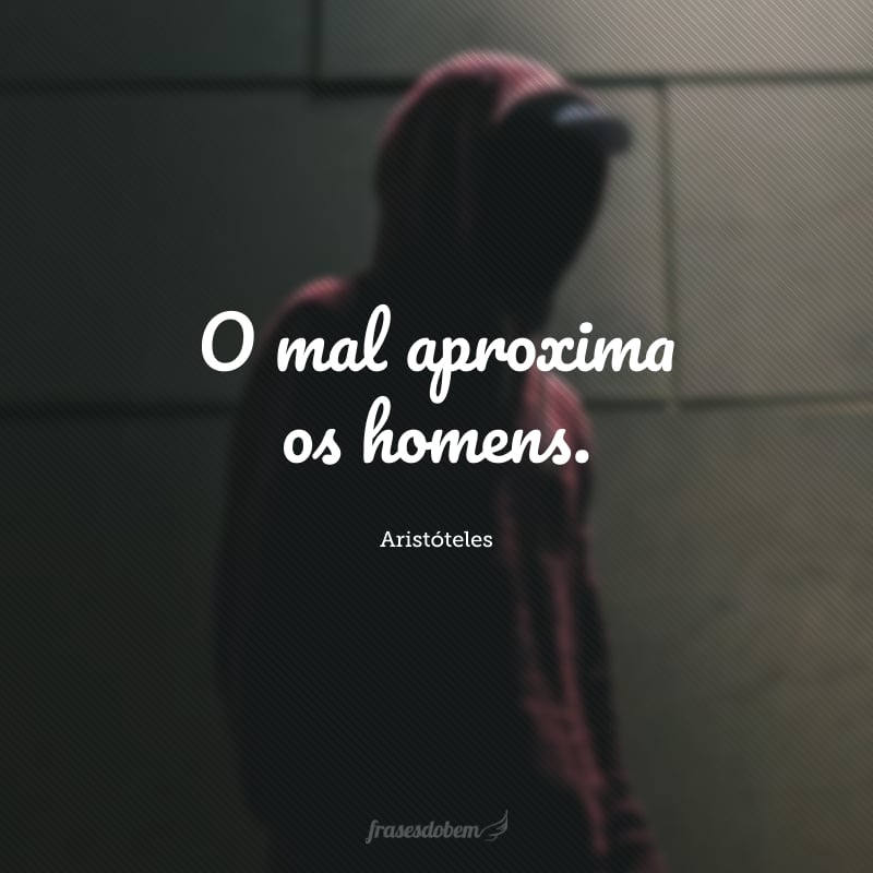 O mal aproxima os homens.