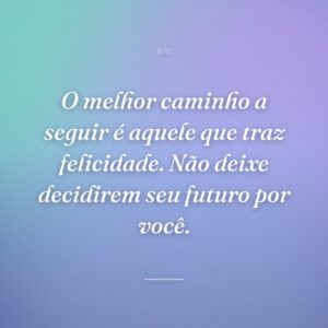 O melhor caminho a seguir é aquele que traz felicidade. Não deixe decidirem seu futuro por você.