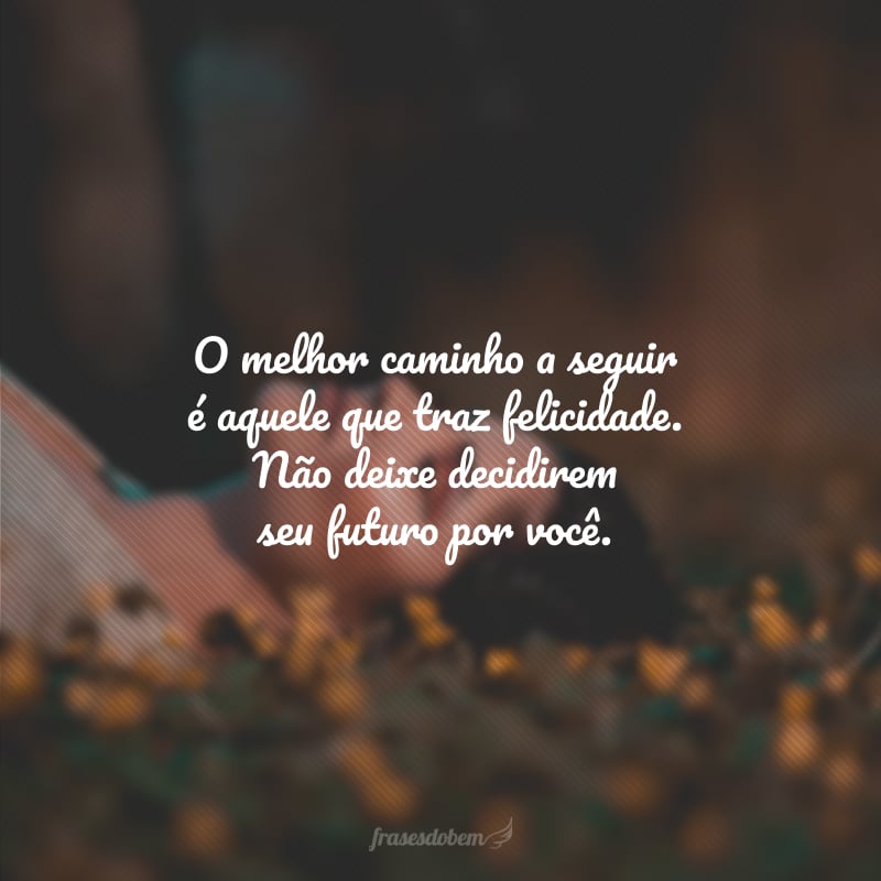 O melhor caminho a seguir é aquele que traz felicidade. Não deixe decidirem seu futuro por você.