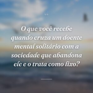 O que você recebe quando cruza um doente mental solitário com a sociedade que abandona ele e o trata como lixo?