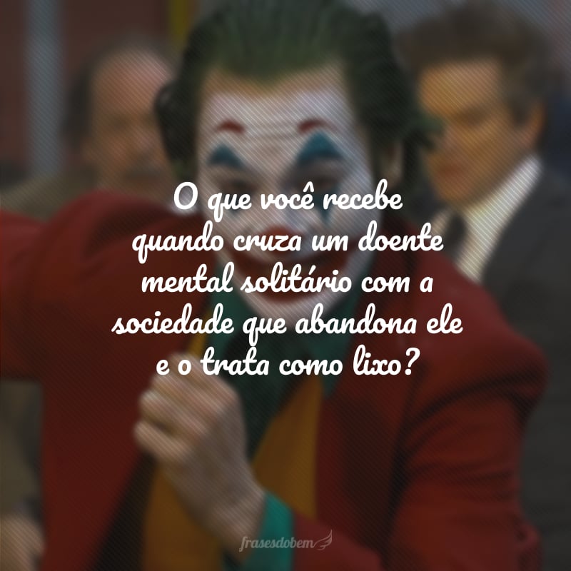 O que você recebe quando cruza um doente mental solitário com a sociedade que abandona ele e o trata como lixo?