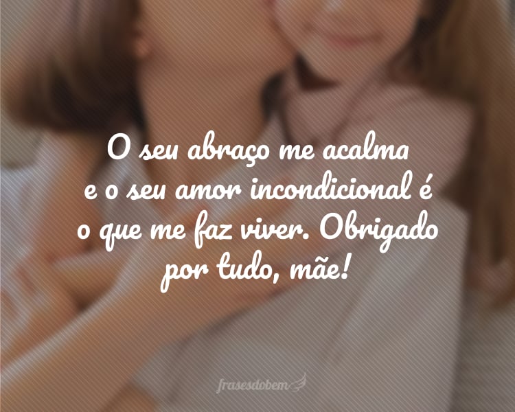 O seu abraço me acalma e o seu amor incondicional é o que me faz viver. Obrigado por tudo, mãe!