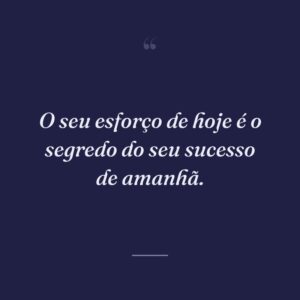 O seu esforço de hoje é o segredo do seu sucesso de amanhã.