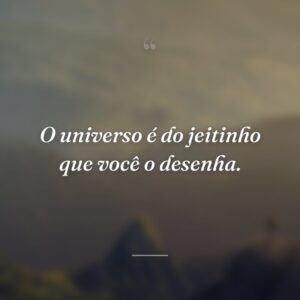 O universo é do jeitinho que você o desenha.