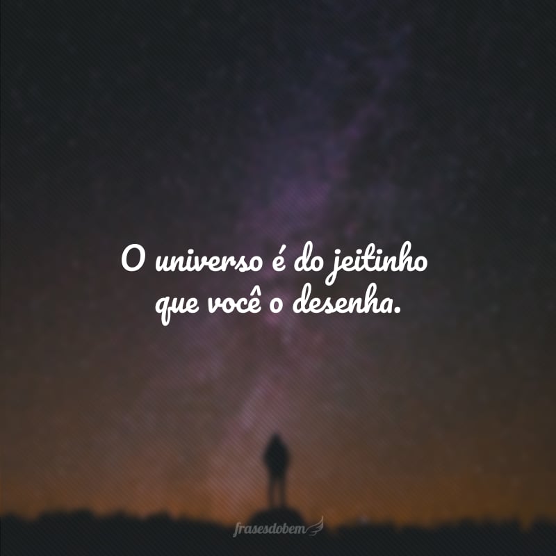 O universo é do jeitinho que você o desenha.