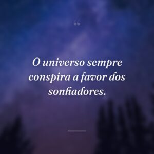 O universo sempre conspira a favor dos sonhadores.