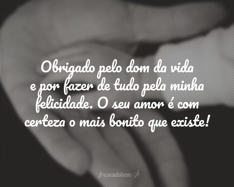 Obrigado pelo dom da vida e por fazer de tudo pela minha felicidade. O seu amor é com certeza o mais bonito que existe!