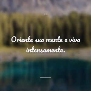 Oriente sua mente e viva intensamente.