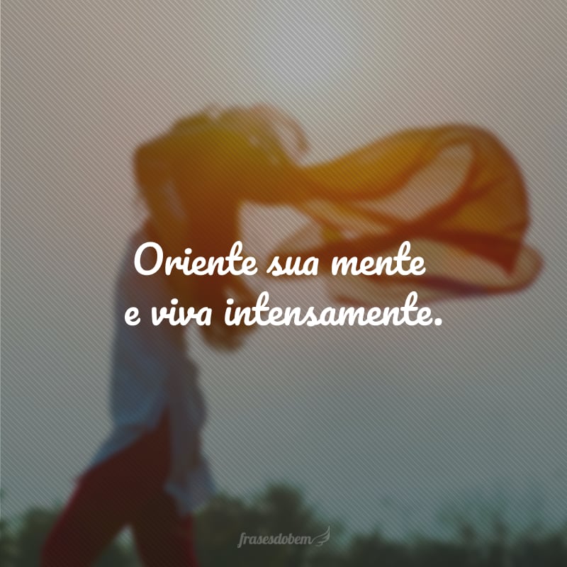 Oriente sua mente e viva intensamente.