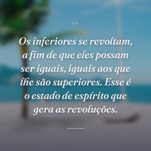 Os inferiores se revoltam, a fim de que eles possam ser iguais, iguais aos que lhe são superiores. Esse é o estado de espírito que gera as revoluções.