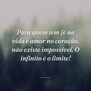 Para quem tem fé na vida e amor no coração, não existe impossível. O infinito é o limite!