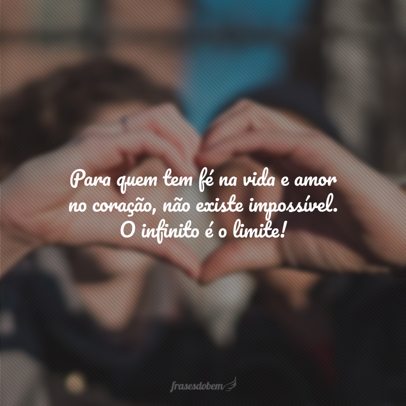 Para quem tem fé na vida e amor no coração, não existe impossível. O infinito é o limite!