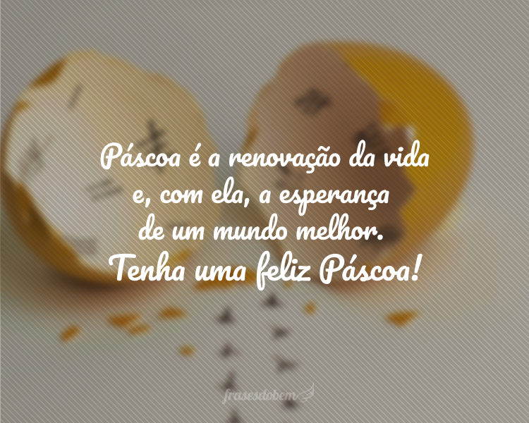 Páscoa é a renovação da vida e com ela a esperança de um mundo melhor. Tenha uma feliz Páscoa!