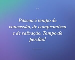 Páscoa é tempo de concessão, de compromisso e de salvação. Tempo de perdão!