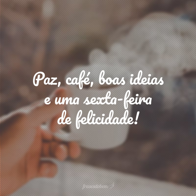 Paz, café, boas ideias e uma sexta-feira de felicidade!