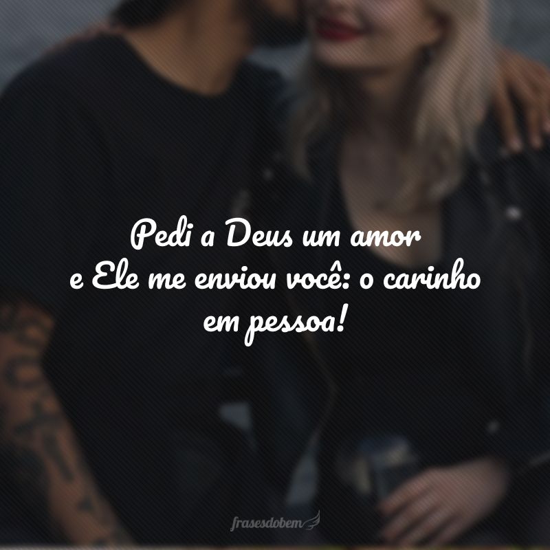 Pedi a Deus um amor e Ele me enviou você: o carinho em pessoa!