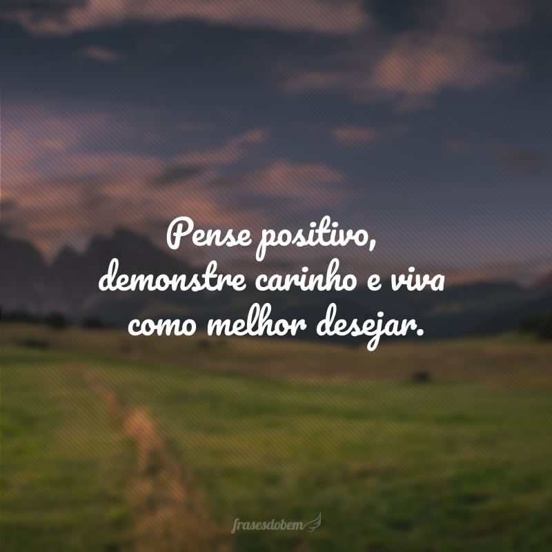 Pense positivo, demonstre carinho e viva como melhor desejar.