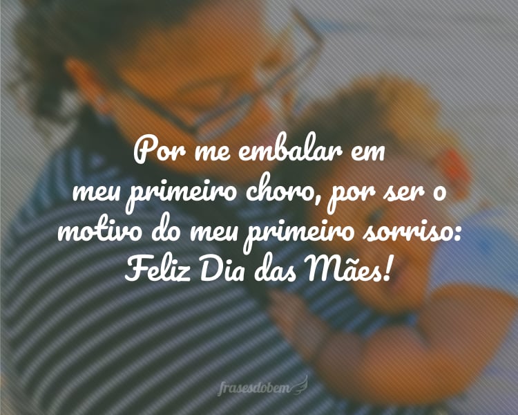 Por me embalar em meu primeiro choro, por ser o motivo do meu primeiro sorriso: Feliz Dia das Mães!