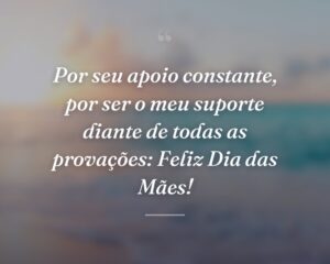 Por seu apoio constante, por ser o meu suporte diante de todas as provações: Feliz Dia das Mães!