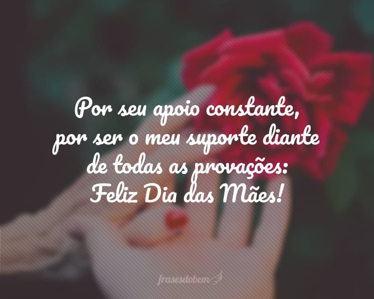 Por seu apoio constante, por ser o meu suporte diante de todas as provações: Feliz Dia das Mães!