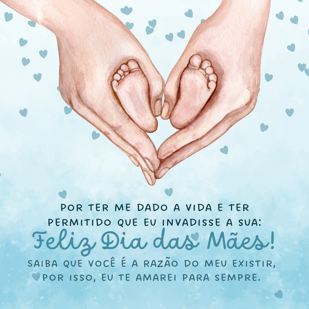 Por ter me dado a vida e ter permitido que eu invadisse a sua: Feliz Dia das Mães! Saiba que você é a razão do meu existir, por isso, eu te amarei para sempre.