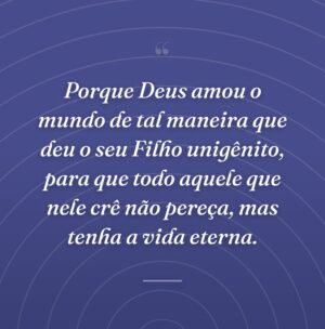 Porque Deus amou o mundo de tal maneira que deu o seu Filho unigênito, para que todo aquele que nele crê não pereça, mas tenha a vida eterna.